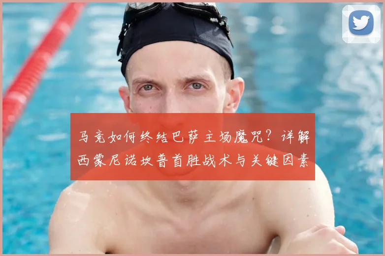 马竞如何终结巴萨主场魔咒？详解西蒙尼诺坎普首胜战术与关键因素
