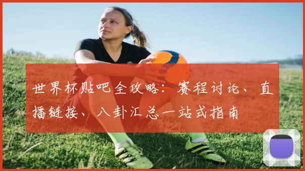 世界杯贴吧全攻略：赛程讨论、直播链接、八卦汇总一站式指南