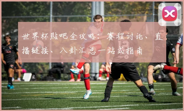 世界杯贴吧全攻略:赛程讨论、直播链接、八卦汇总一站式指南