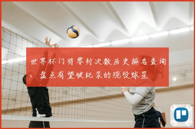 世界杯门将零封次数历史排名查询，盘点有望破纪录的现役球星