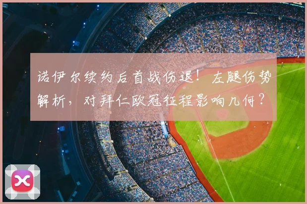 诺伊尔续约后首战伤退！左腿伤势解析，对拜仁欧冠征程影响几何？