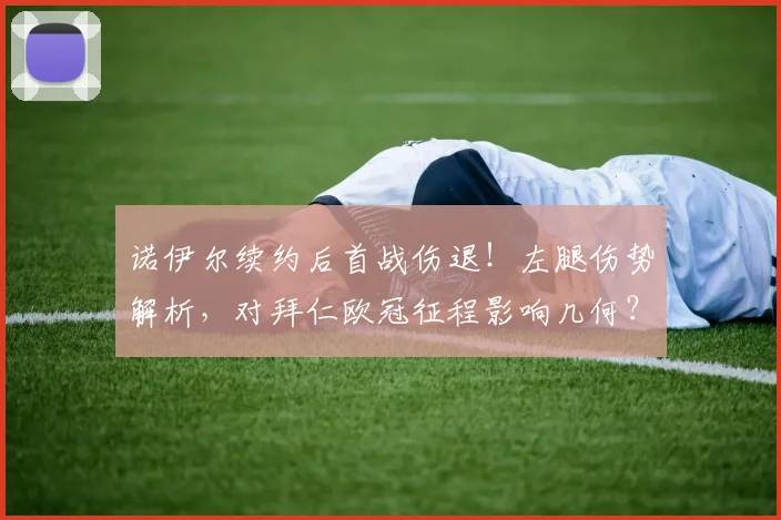 诺伊尔续约后首战伤退!左腿伤势解析,对拜仁欧冠征程影响几何?