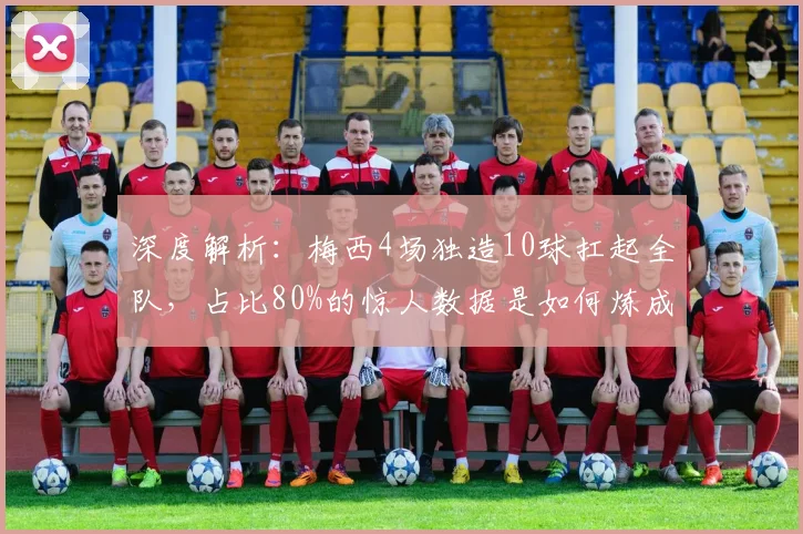深度解析：梅西4场独造10球扛起全队，占比80%的惊人数据是如何炼成的？