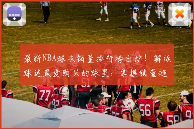 最新NBA球衣销量排行榜出炉！解读球迷最爱购买的球星，掌握销量趋势分析