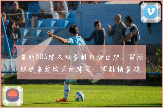 最新NBA球衣销量排行榜出炉!解读球迷最爱购买的球星,掌握销量趋势分析