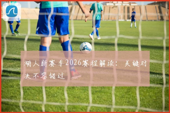 湖人新赛季2026赛程解读：关键对决不容错过